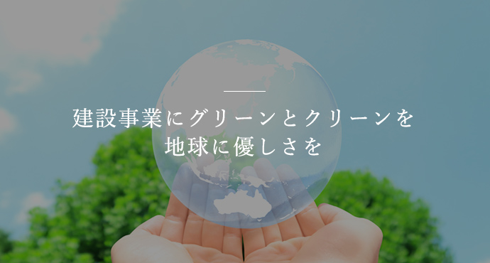 建設事業にグリーンとクリーンを。地球に優しさを。